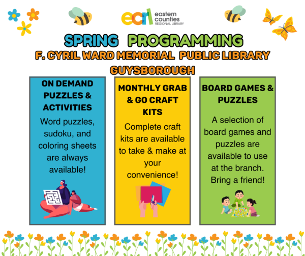 Spring Programming at F. Cyril Ward Memorial Public Library in Guysborough. ON DEMAND PUZZLES & ACTIVITIES: Word puzzles, sudoku, and coloring sheets are always available! MONTHLY GRAB &GO CRAFT KITS Complete craft kits are available to take & make at your convenience! BOARD GAMES & PUZZLES A selection of board games and puzzles are available to use at the branch. Bring a friend!