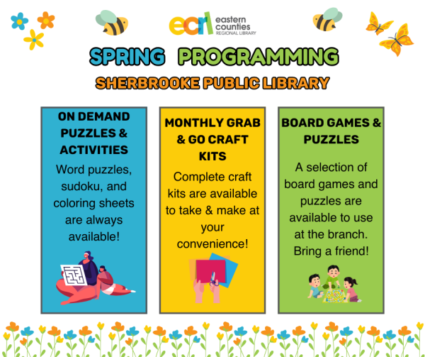 Spring Programming at Sherbrooke Public Library. ON DEMAND PUZZLES & ACTIVITIES: Word puzzles, sudoku, and coloring sheets are always available! MONTHLY GRAB &GO CRAFT KITS Complete craft kits are available to take & make at your convenience! BOARD GAMES & PUZZLES A selection of board games and puzzles are available to use at the branch. Bring a friend!